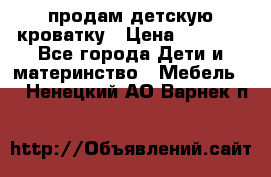 продам детскую кроватку › Цена ­ 3 500 - Все города Дети и материнство » Мебель   . Ненецкий АО,Варнек п.